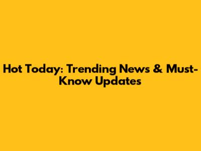 Hot Today: Trending News & Must-Know Updates