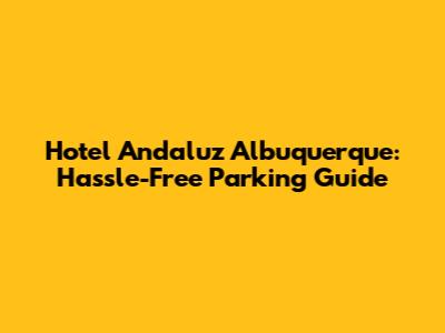 Hotel Andaluz Albuquerque: Hassle-Free Parking Guide