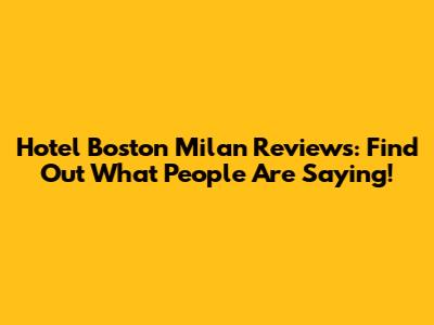 Hotel Boston Milan Reviews: Find Out What People Are Saying!