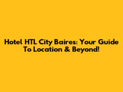 Hotel HTL City Baires: Your Guide To Location & Beyond!