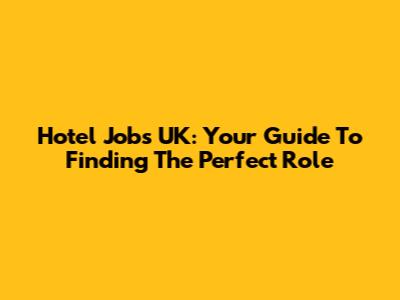 Hotel Jobs UK: Your Guide To Finding The Perfect Role
