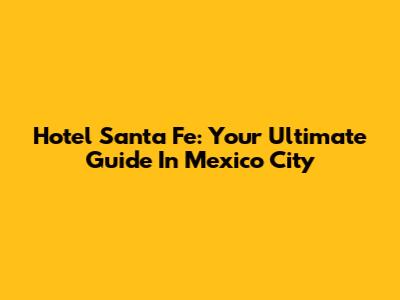 Hotel Santa Fe: Your Ultimate Guide In Mexico City