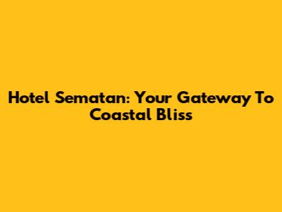 Hotel Sematan: Your Gateway To Coastal Bliss