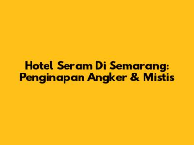 Hotel Seram Di Semarang: Penginapan Angker & Mistis