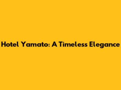 Hotel Yamato: A Timeless Elegance