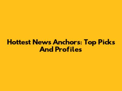 Hottest News Anchors: Top Picks And Profiles
