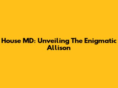 House MD: Unveiling The Enigmatic Allison