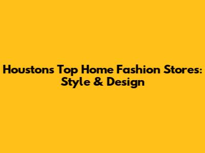 Houston's Top Home Fashion Stores: Style & Design