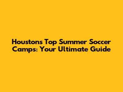 Houston's Top Summer Soccer Camps: Your Ultimate Guide