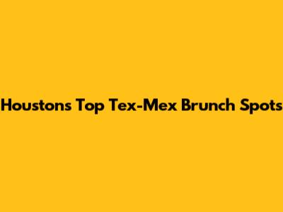 Houston's Top Tex-Mex Brunch Spots