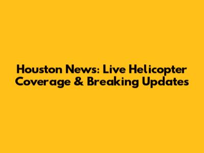 Houston News: Live Helicopter Coverage & Breaking Updates