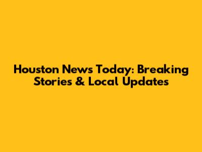 Houston News Today: Breaking Stories & Local Updates