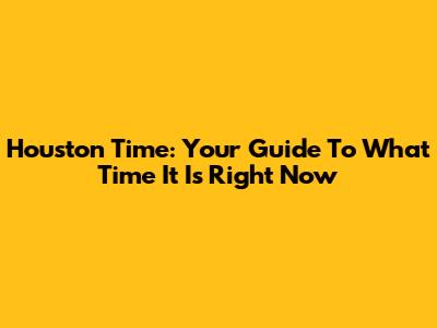 Houston Time: Your Guide To What Time It Is Right Now