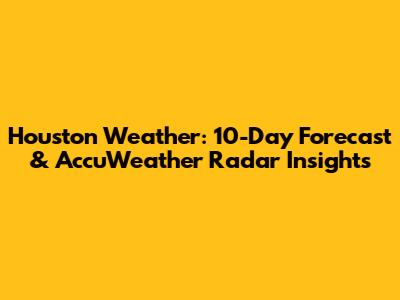 Houston Weather: 10-Day Forecast & AccuWeather Radar Insights