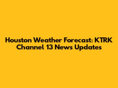 Houston Weather Forecast: KTRK Channel 13 News Updates