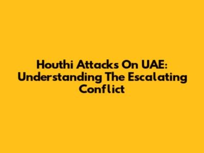 Houthi Attacks On UAE: Understanding The Escalating Conflict