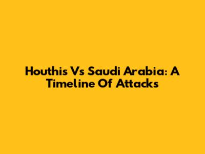 Houthis Vs Saudi Arabia: A Timeline Of Attacks