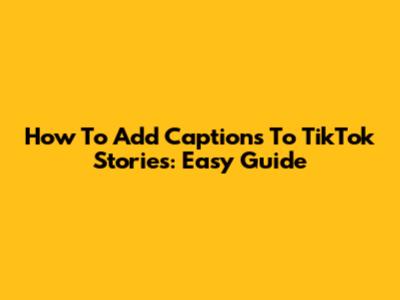How To Add Captions To TikTok Stories: Easy Guide