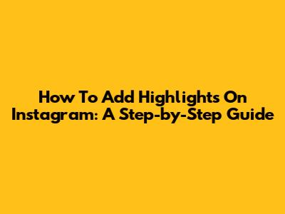 How To Add Highlights On Instagram: A Step-by-Step Guide