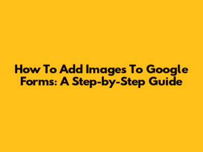 How To Add Images To Google Forms: A Step-by-Step Guide