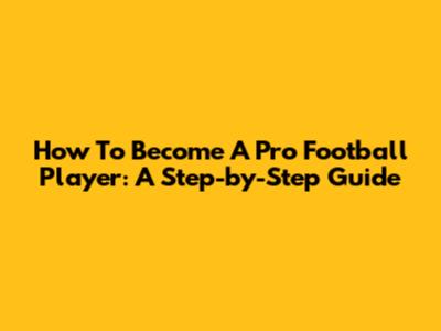 How To Become A Pro Football Player: A Step-by-Step Guide