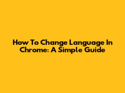 How To Change Language In Chrome: A Simple Guide