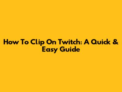How To Clip On Twitch: A Quick & Easy Guide