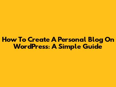 How To Create A Personal Blog On WordPress: A Simple Guide