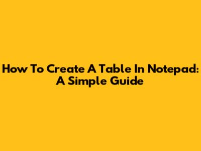 How To Create A Table In Notepad: A Simple Guide