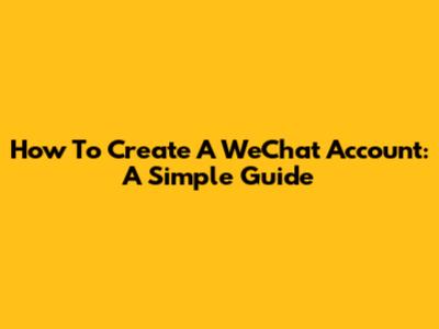 How To Create A WeChat Account: A Simple Guide