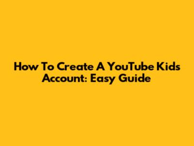 How To Create A YouTube Kids Account: Easy Guide