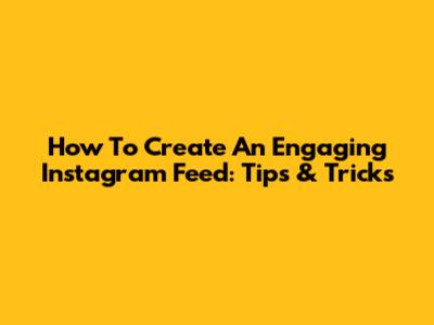 How To Create An Engaging Instagram Feed: Tips & Tricks