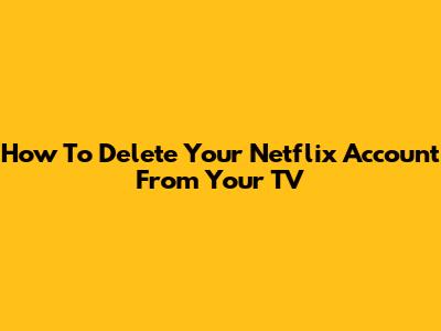 How To Delete Your Netflix Account From Your TV