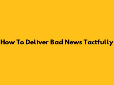 How To Deliver Bad News Tactfully