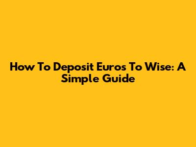 How To Deposit Euros To Wise: A Simple Guide