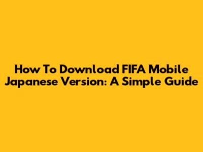 How To Download FIFA Mobile Japanese Version: A Simple Guide