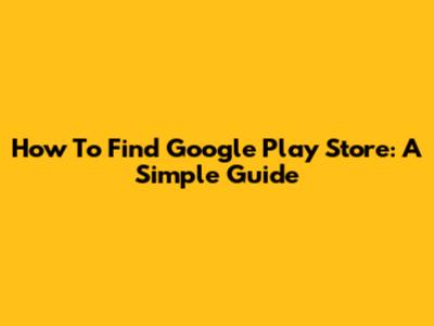 How To Find Google Play Store: A Simple Guide