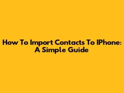 How To Import Contacts To IPhone: A Simple Guide