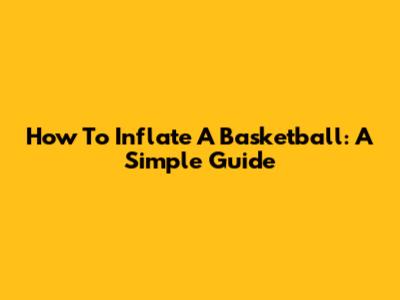 How To Inflate A Basketball: A Simple Guide