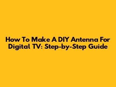 How To Make A DIY Antenna For Digital TV: Step-by-Step Guide