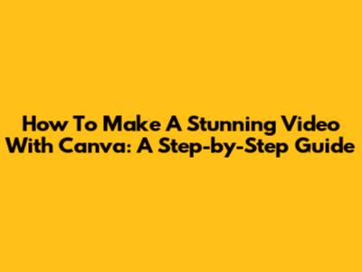 How To Make A Stunning Video With Canva: A Step-by-Step Guide