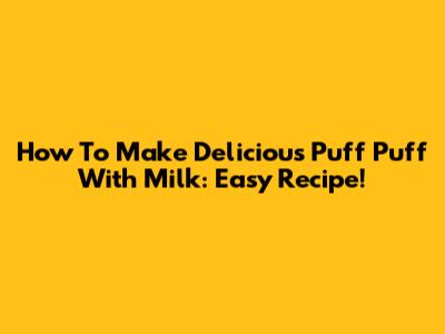 How To Make Delicious Puff Puff With Milk: Easy Recipe!
