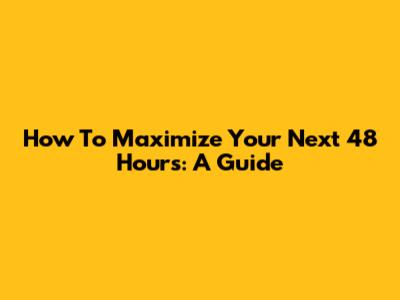 How To Maximize Your Next 48 Hours: A Guide