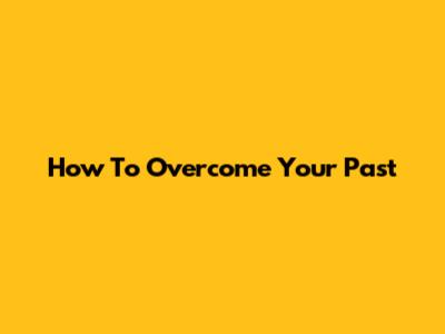 How To Overcome Your Past