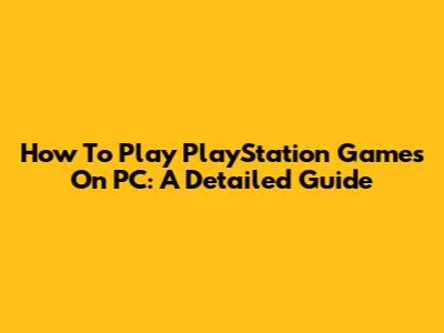 How To Play PlayStation Games On PC: A Detailed Guide