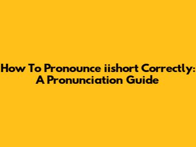 How To Pronounce 'iishort' Correctly: A Pronunciation Guide