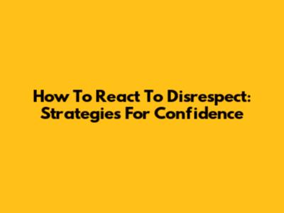 How To React To Disrespect: Strategies For Confidence