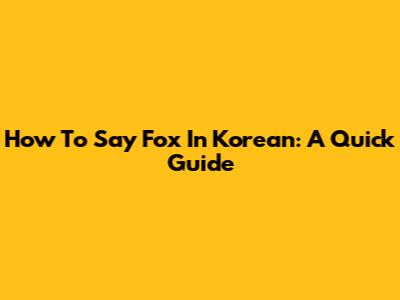 How To Say 'Fox' In Korean: A Quick Guide