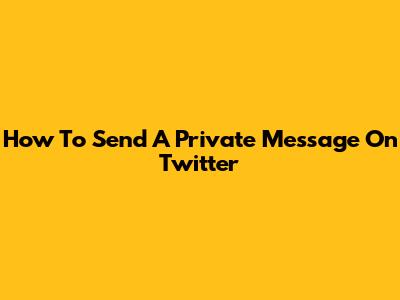 How To Send A Private Message On Twitter