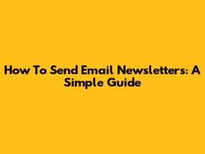 How To Send Email Newsletters: A Simple Guide